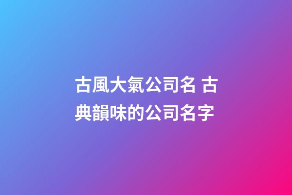 古風大氣公司名 古典韻味的公司名字-第1張-公司起名-玄機派
